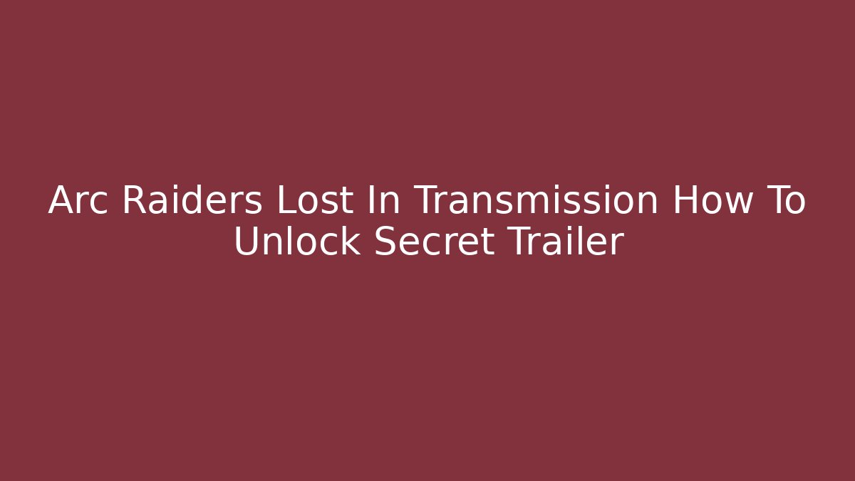 Arc Raiders Lost In Transmission How To Unlock Secret Trailer