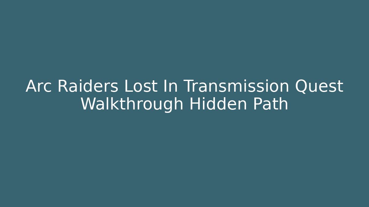 Arc Raiders Lost In Transmission Quest Walkthrough Hidden Path