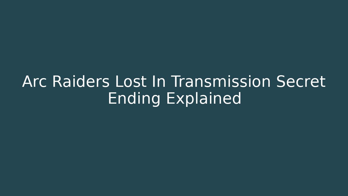 Arc Raiders Lost In Transmission Secret Ending Explained