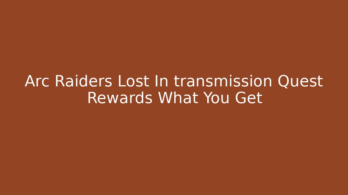 Arc Raiders Lost In transmission Quest Rewards What You Get