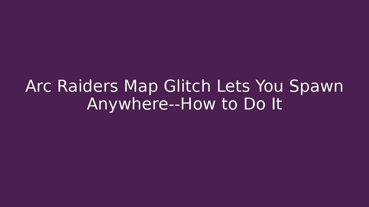 Arc Raiders Map Glitch Lets You Spawn Anywhere—How to Do It