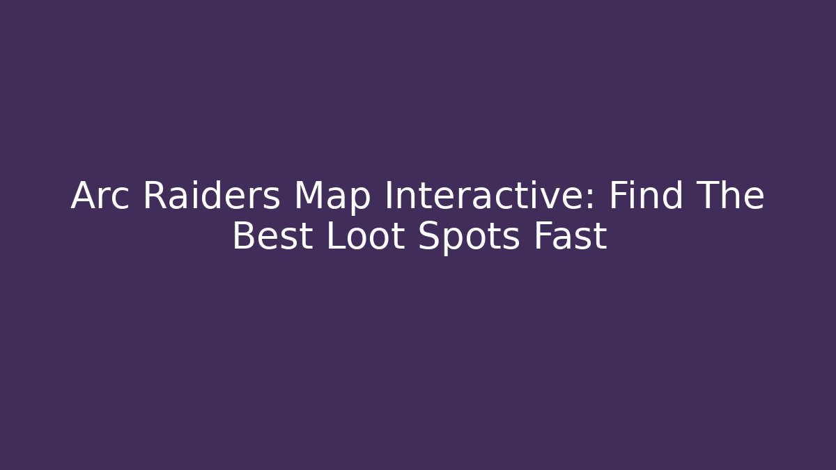 Arc Raiders Map Interactive: Find The Best Loot Spots Fast