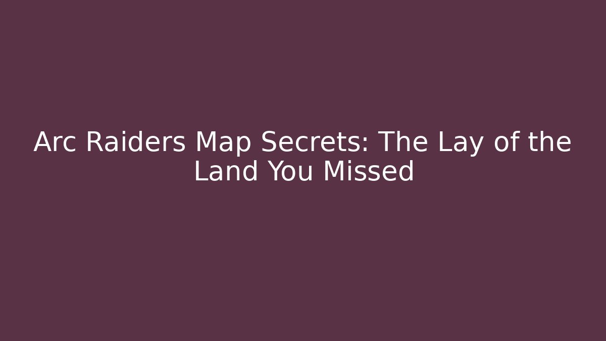 Arc Raiders Map Secrets: The Lay of the Land You Missed