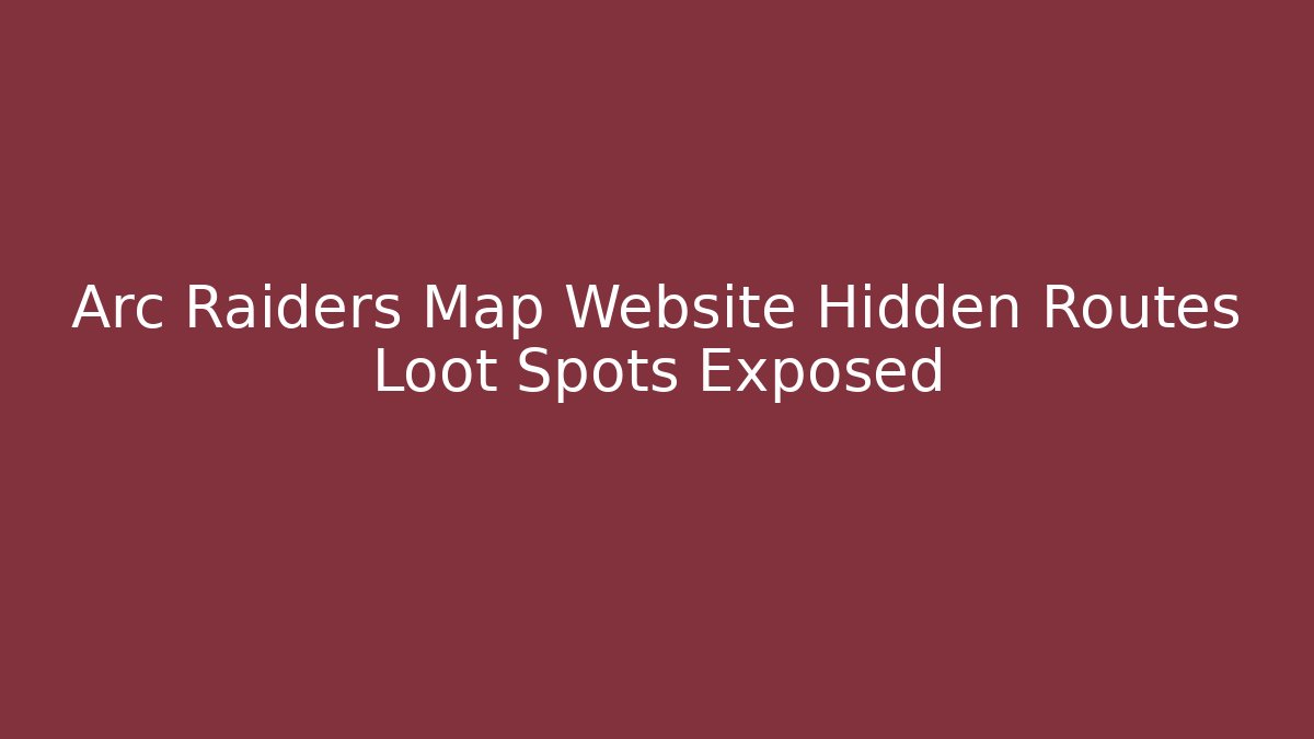 Arc Raiders Map Website Hidden Routes Loot Spots Exposed