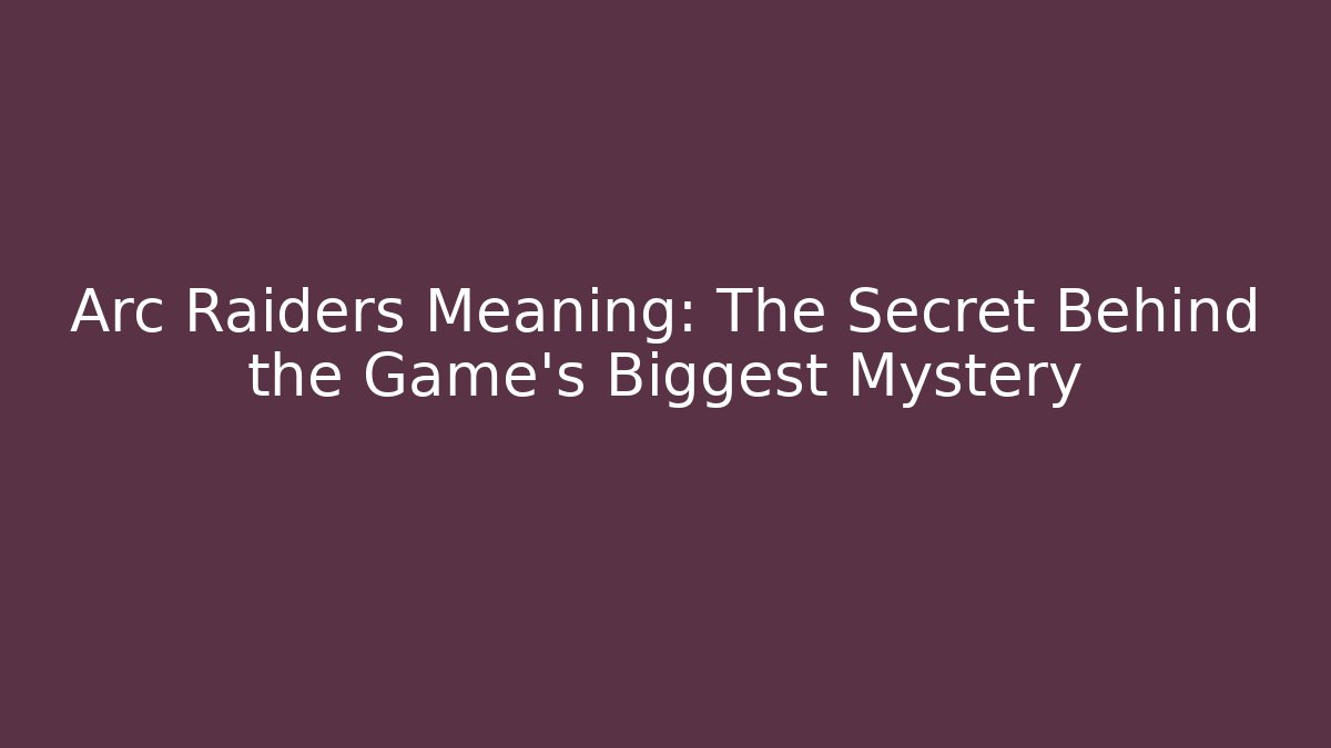 Arc Raiders Meaning: The Secret Behind the Game's Biggest Mystery