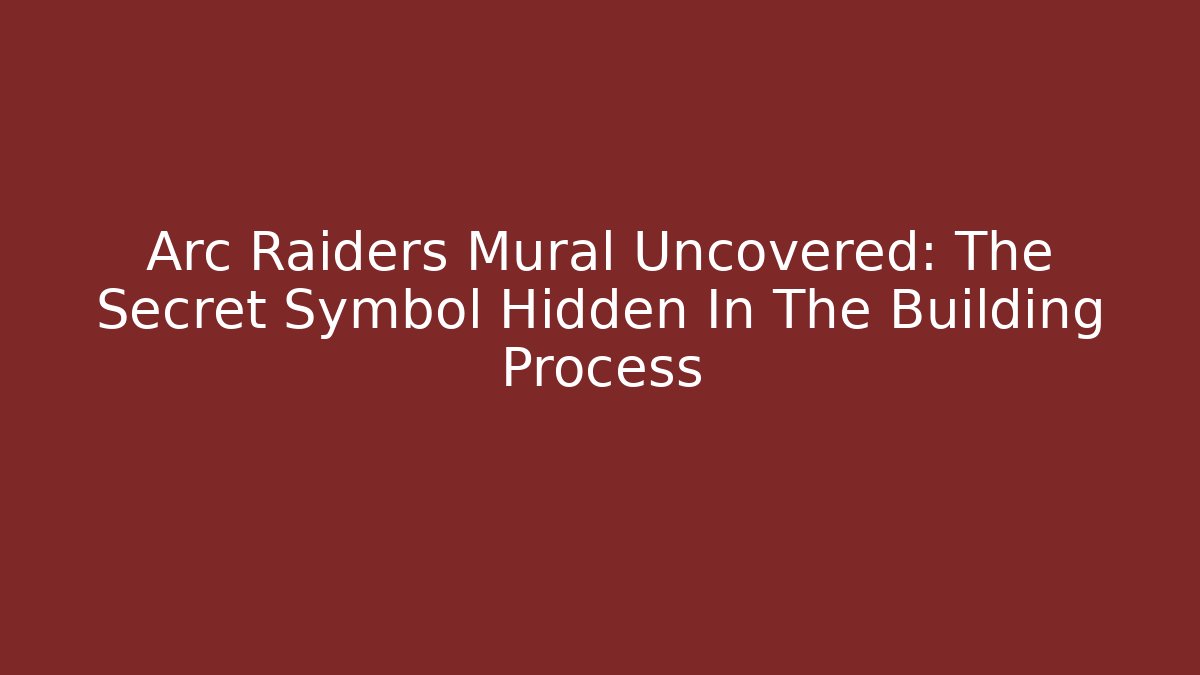 Arc Raiders Mural Uncovered: The Secret Symbol Hidden In The Building Process