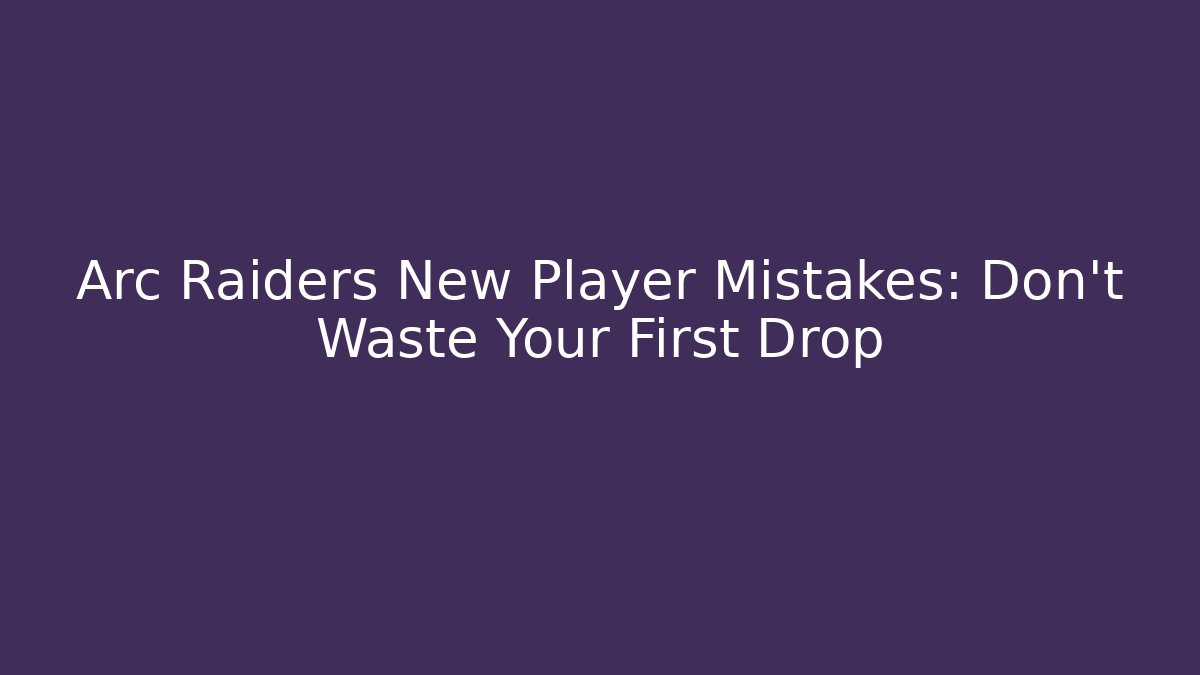 Arc Raiders New Player Mistakes: Don’t Waste Your First Drop