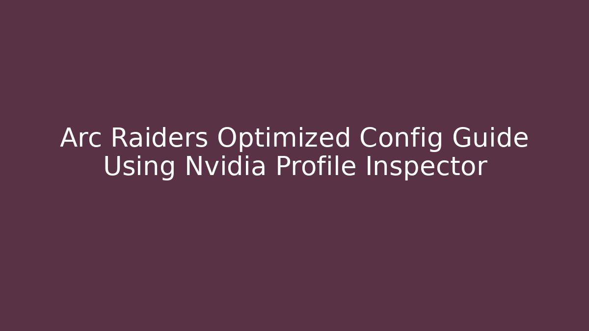 Arc Raiders Optimized Config Guide Using Nvidia Profile Inspector - Create More Assets