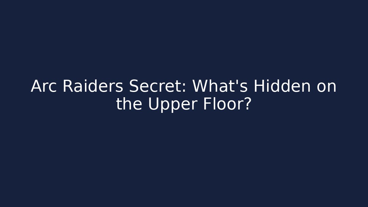 Arc Raiders Secret: What's Hidden on the Upper Floor?