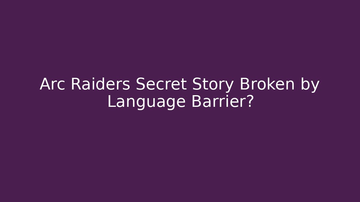 Arc Raiders Secret Story Broken by Language Barrier?