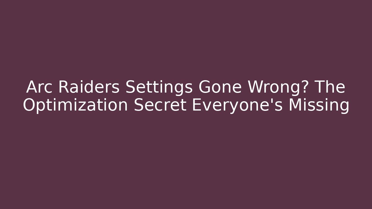 Arc Raiders Settings Gone Wrong? The Optimization Secret Everyone’s Missing