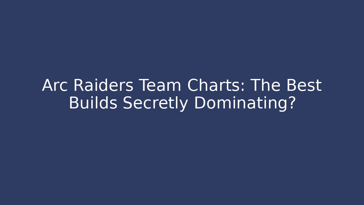 Arc Raiders Team Charts: The Best Builds Secretly Dominating?