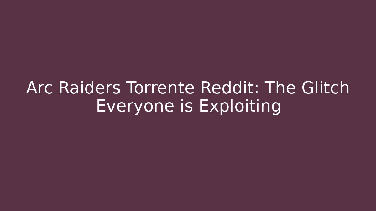Arc Raiders Torrente Reddit: The Glitch Everyone is Exploiting - Create More Assets