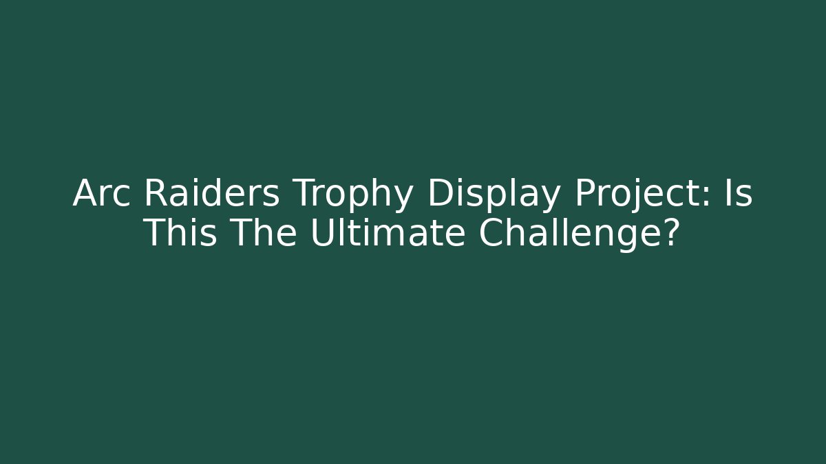Arc Raiders Trophy Display Project: Is This The Ultimate Challenge?