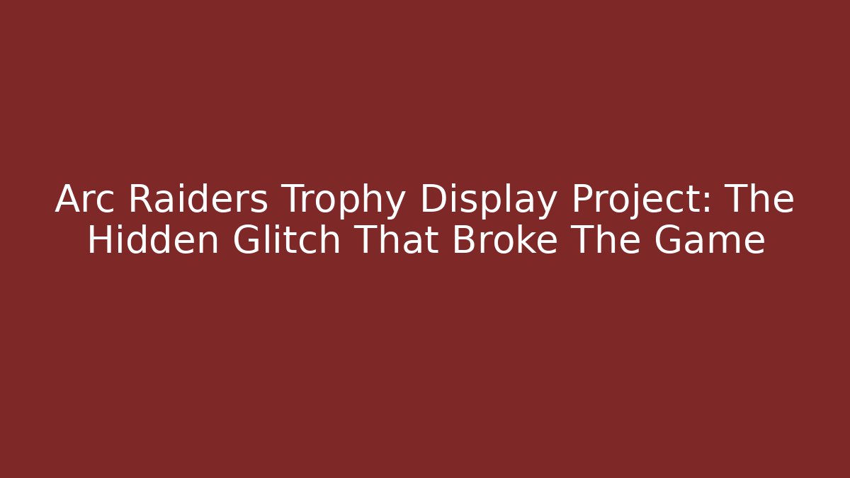 Arc Raiders Trophy Display Project: The Hidden Glitch That Broke The Game
