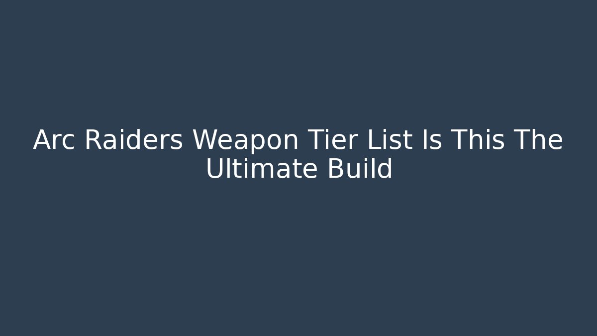 Arc Raiders Weapon Tier List Is This The Ultimate Build