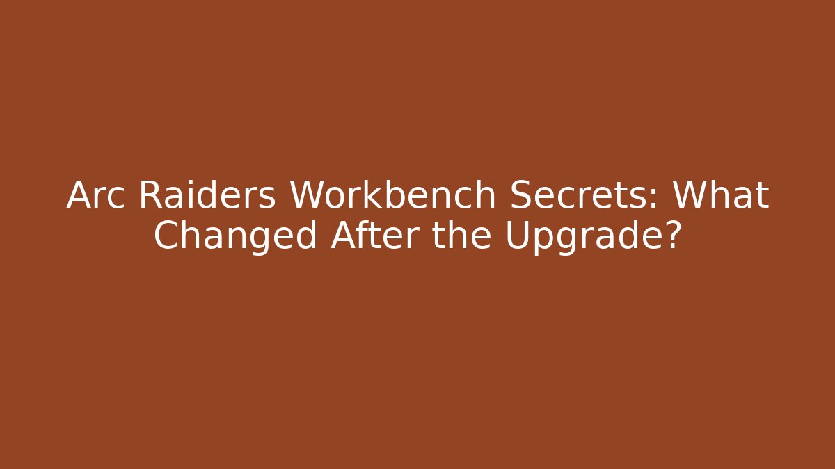 Arc Raiders Workbench Secrets: What Changed After the Upgrade?