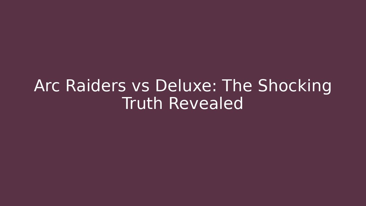 Arc Raiders vs Deluxe: The Shocking Truth Revealed