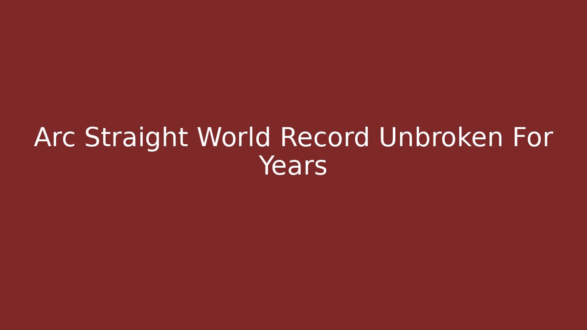 Arc Straight World Record Unbroken For Years - Create More Assets
