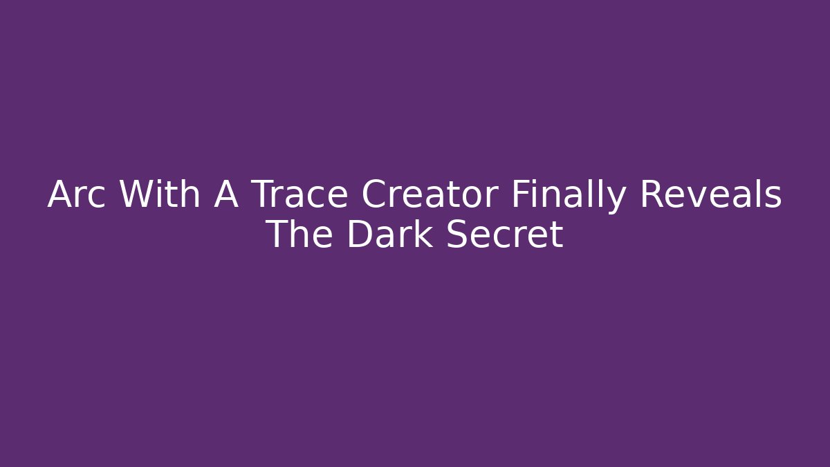 Arc With A Trace Creator Finally Reveals The Dark Secret