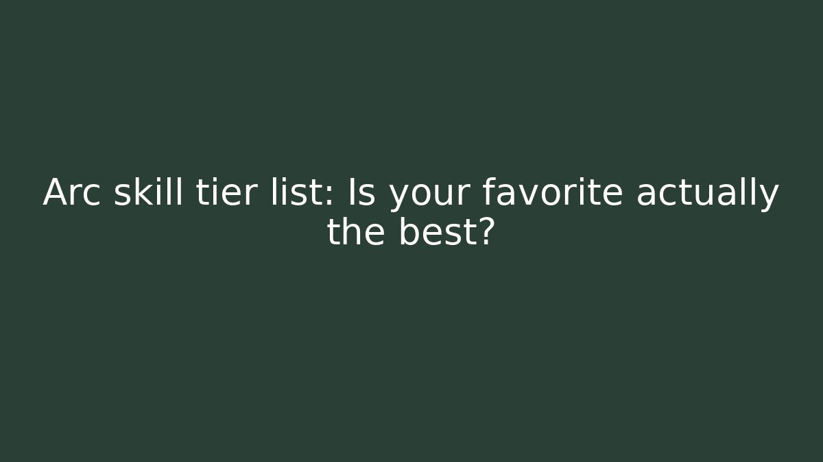 Arc skill tier list: Is your favorite actually the best?