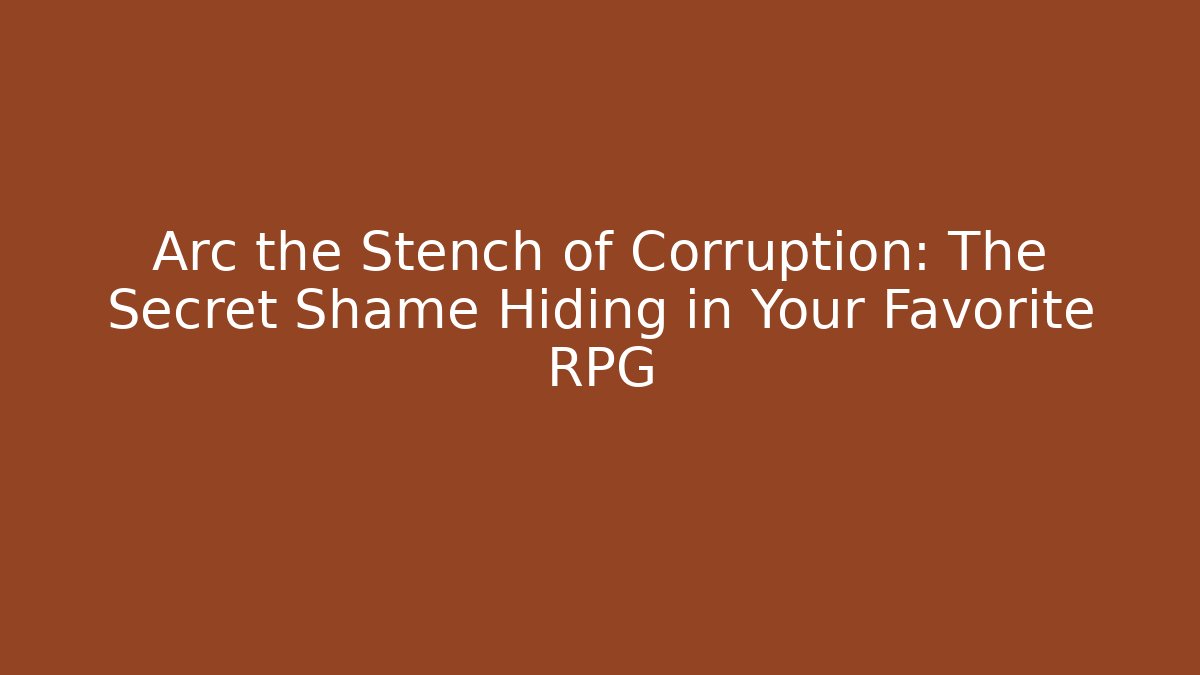 Arc the Stench of Corruption: The Secret Shame Hiding in Your Favorite RPG