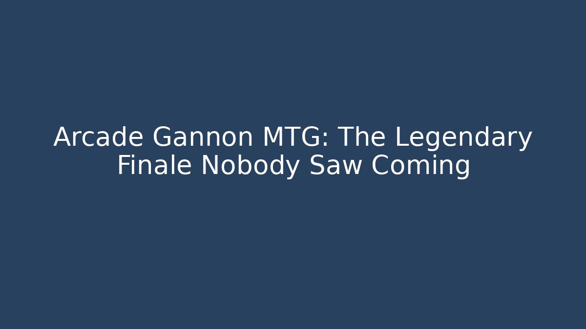 Arcade Gannon MTG: The Legendary Finale Nobody Saw Coming