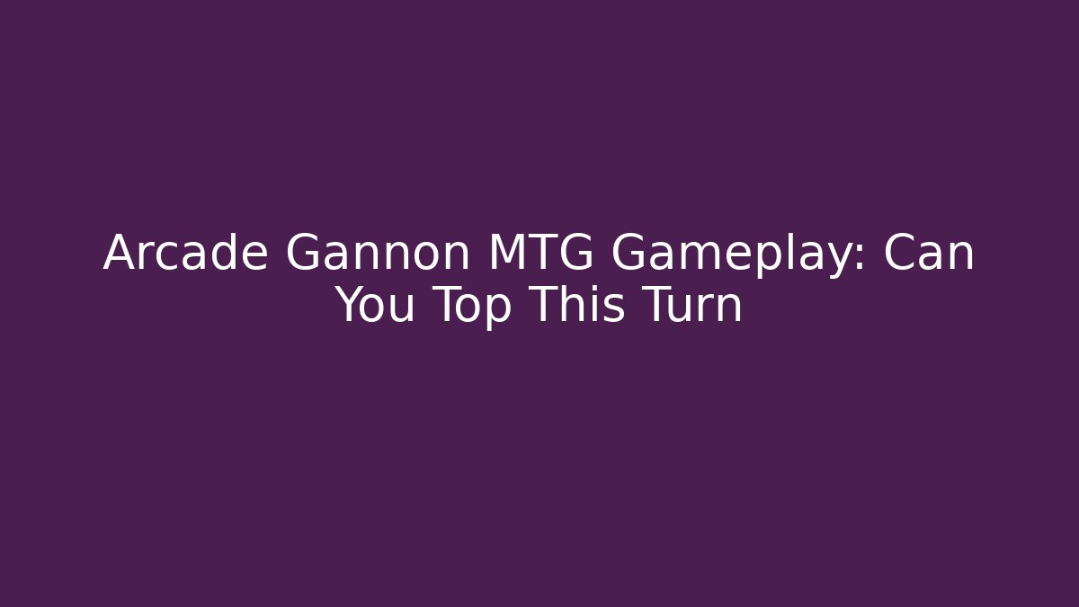 Arcade Gannon MTG Gameplay: Can You Top This Turn