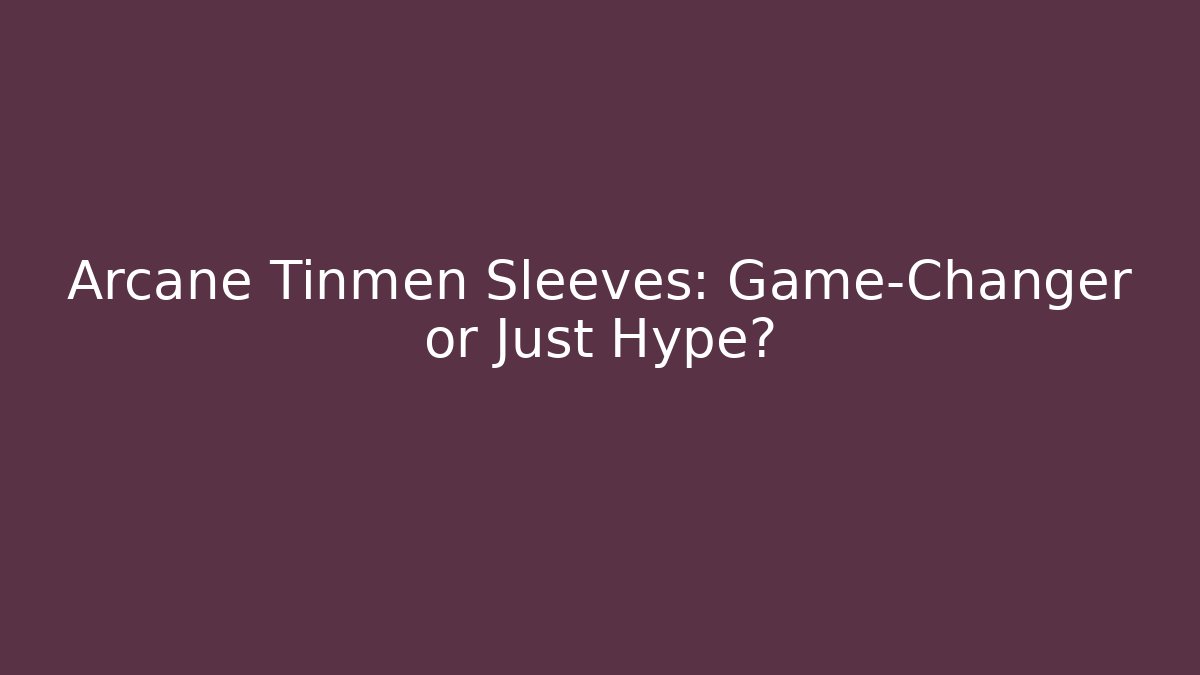 Arcane Tinmen Sleeves: Game-Changer or Just Hype?