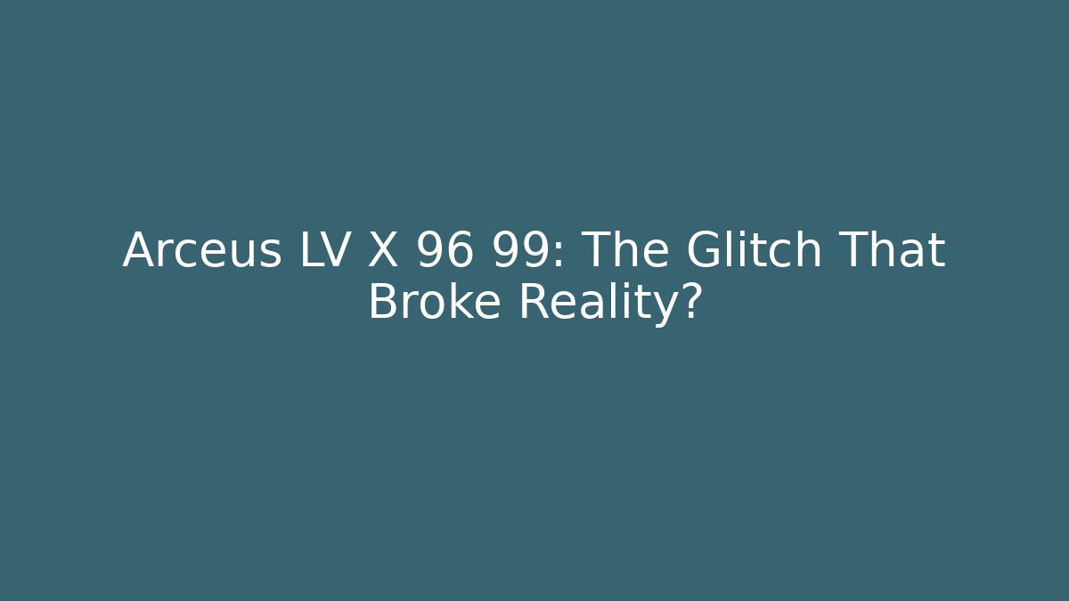 Arceus LV X 96 99: The Glitch That Broke Reality?
