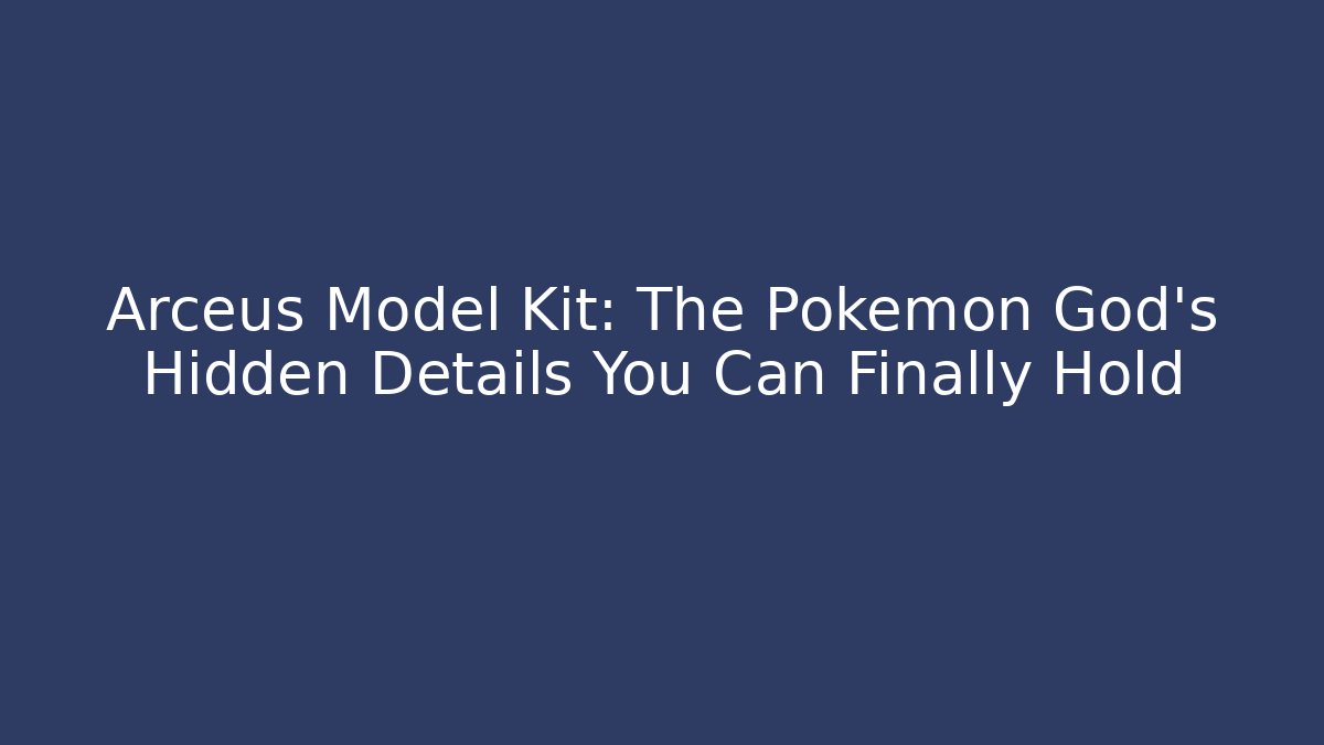 Arceus Model Kit: The Pokémon God's Hidden Details You Can Finally Hold