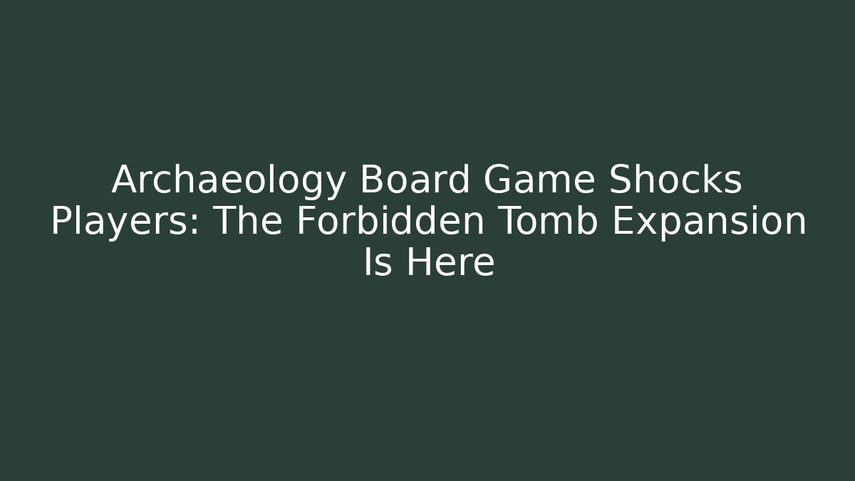 Archaeology Board Game Shocks Players: The Forbidden Tomb Expansion Is Here