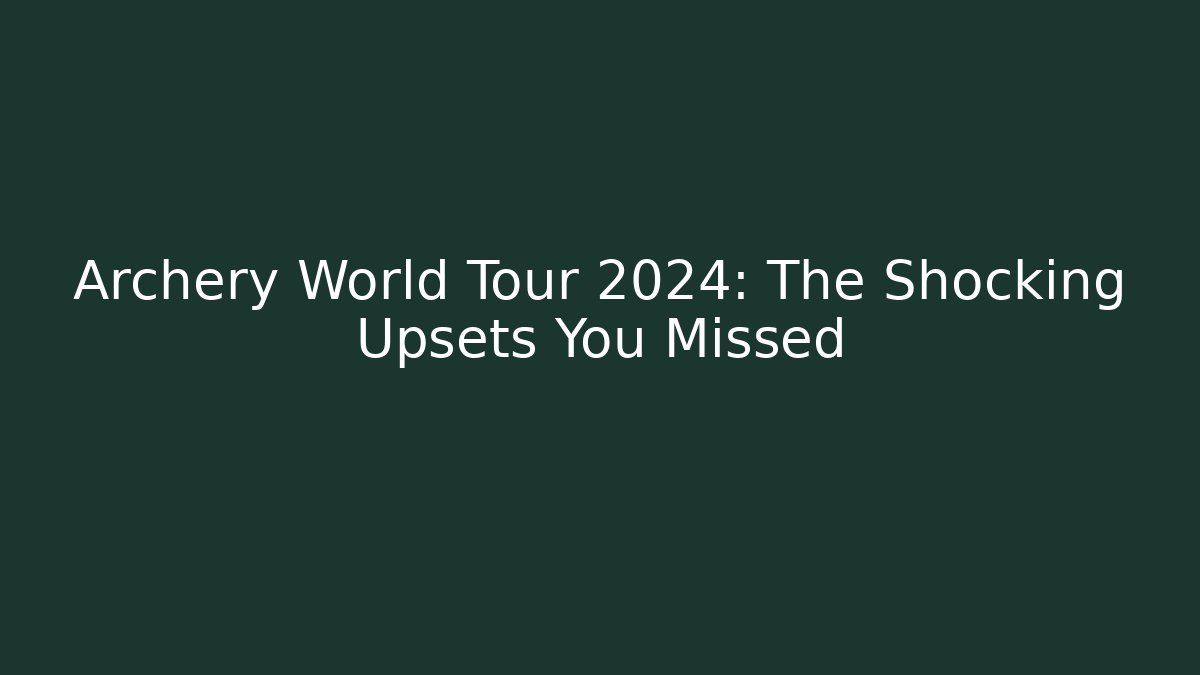 Archery World Tour 2024: The Shocking Upsets You Missed
