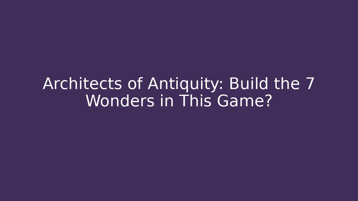 Architects of Antiquity: Build the 7 Wonders in This Game?