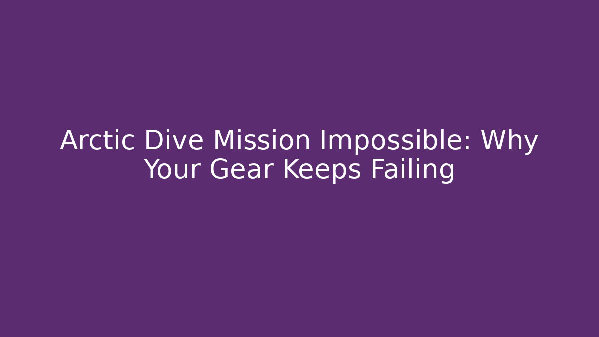 Arctic Dive Mission Impossible: Why Your Gear Keeps Failing - Create More Assets