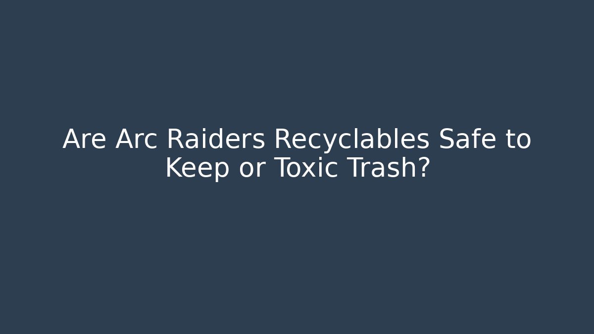 Are Arc Raiders Recyclables Safe to Keep or Toxic Trash?