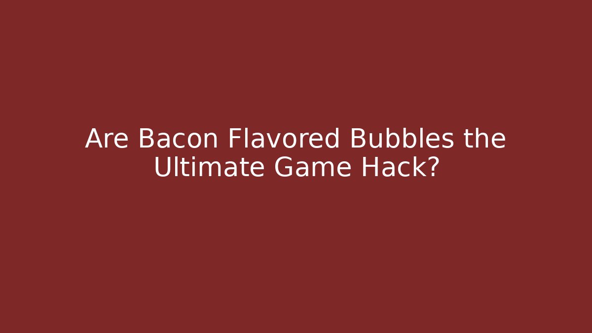 Are Bacon Flavored Bubbles the Ultimate Game Hack?