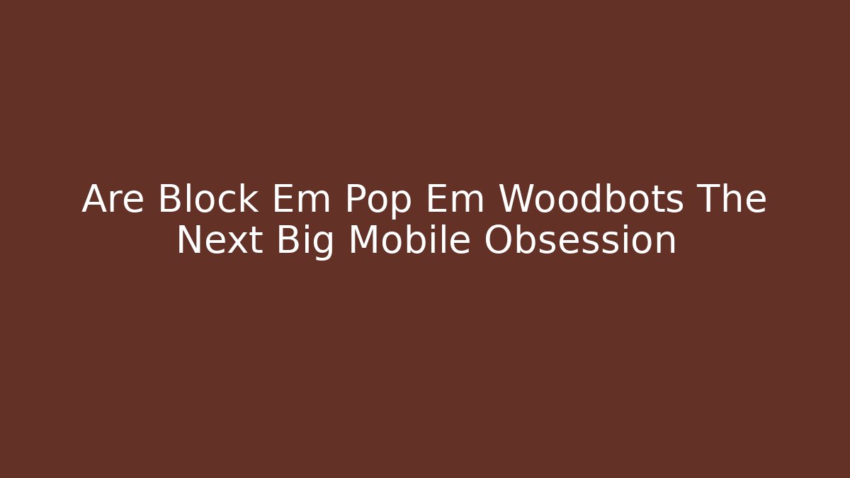 Are Block Em Pop Em Woodbots The Next Big Mobile Obsession