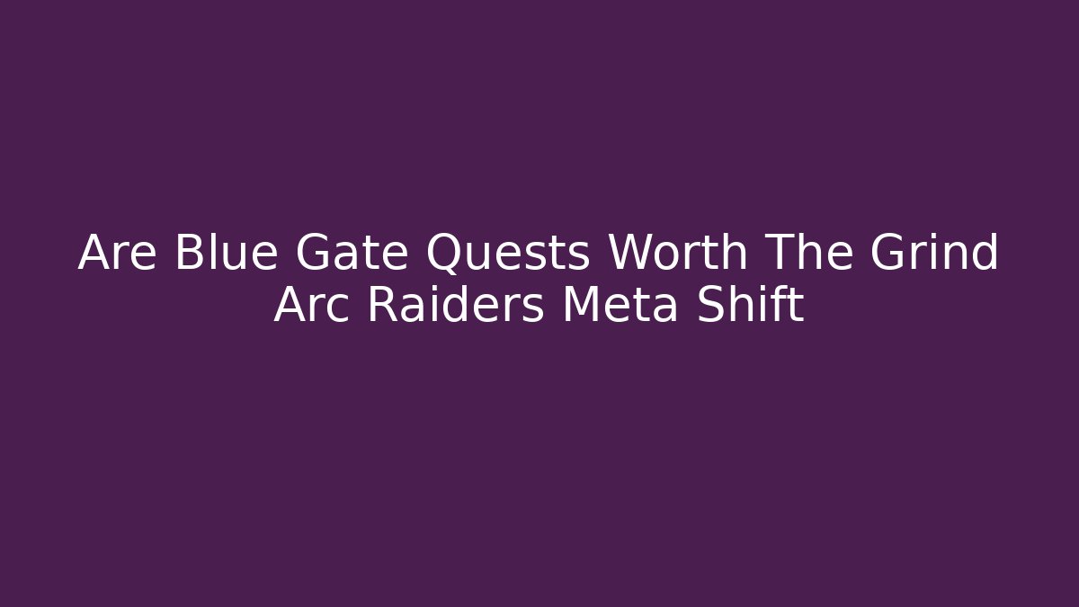 Are Blue Gate Quests Worth The Grind Arc Raiders Meta Shift - Create More Assets
