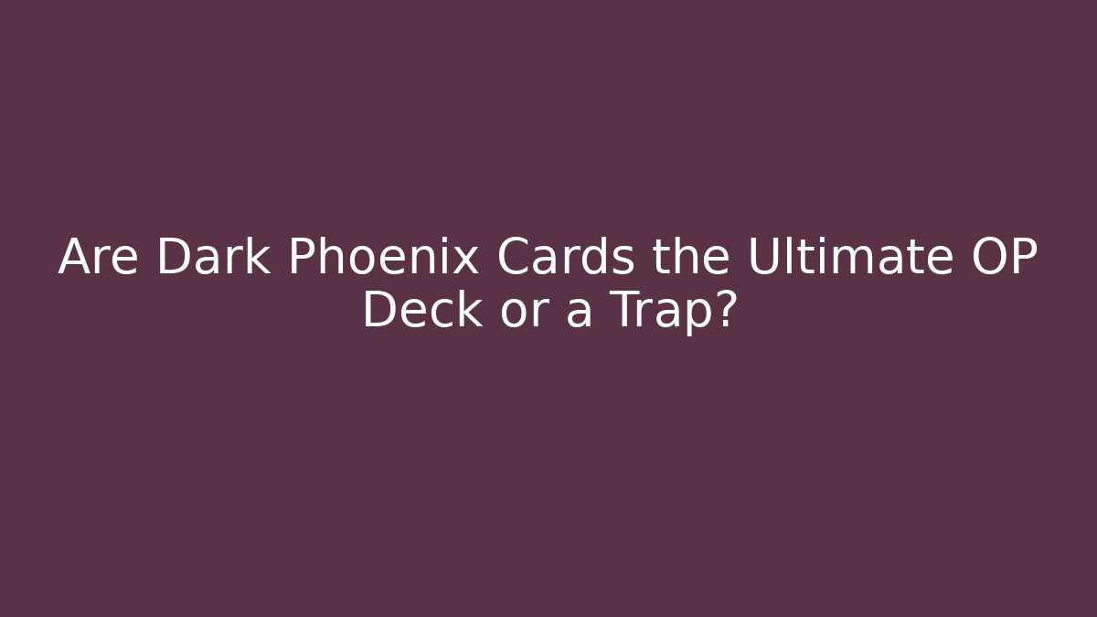 Are Dark Phoenix Cards the Ultimate OP Deck or a Trap?