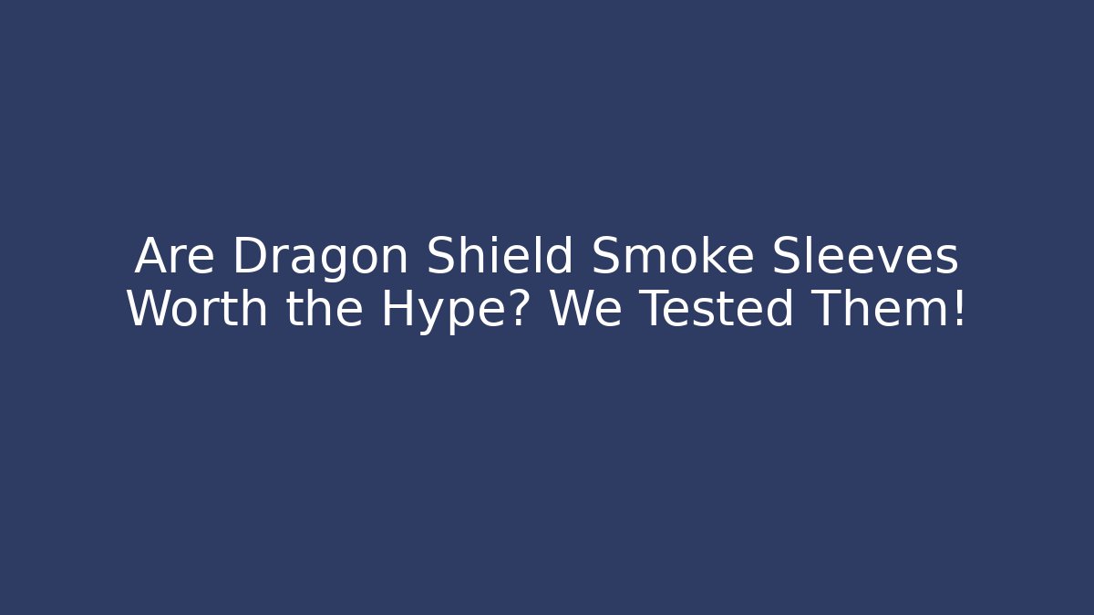 Are Dragon Shield Smoke Sleeves Worth the Hype? We Tested Them!