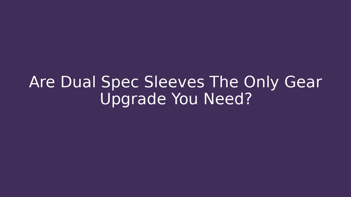 Are Dual Spec Sleeves The Only Gear Upgrade You Need?