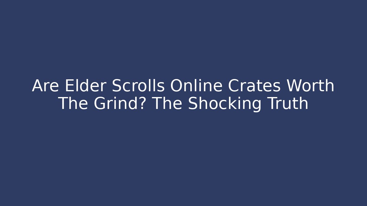 Are Elder Scrolls Online Crates Worth The Grind? The Shocking Truth