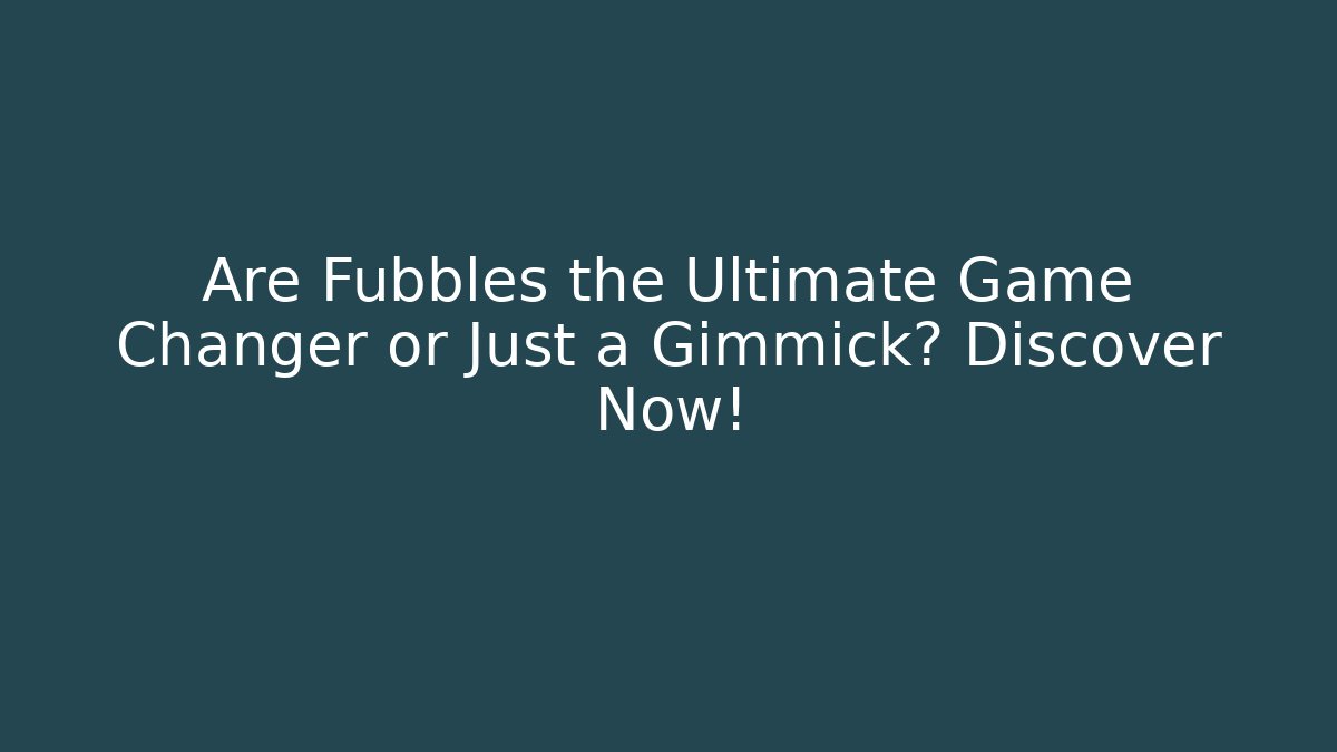 Are Fubbles the Ultimate Game Changer or Just a Gimmick? Discover Now!
