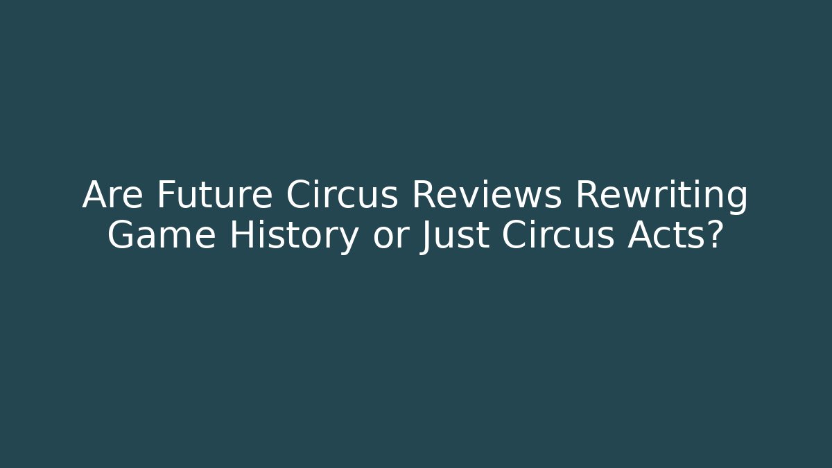 Are Future Circus Reviews Rewriting Game History or Just Circus Acts?
