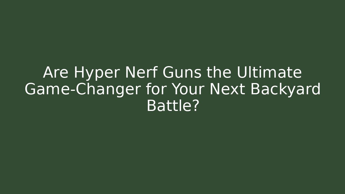 Are Hyper Nerf Guns the Ultimate Game-Changer for Your Next Backyard Battle?