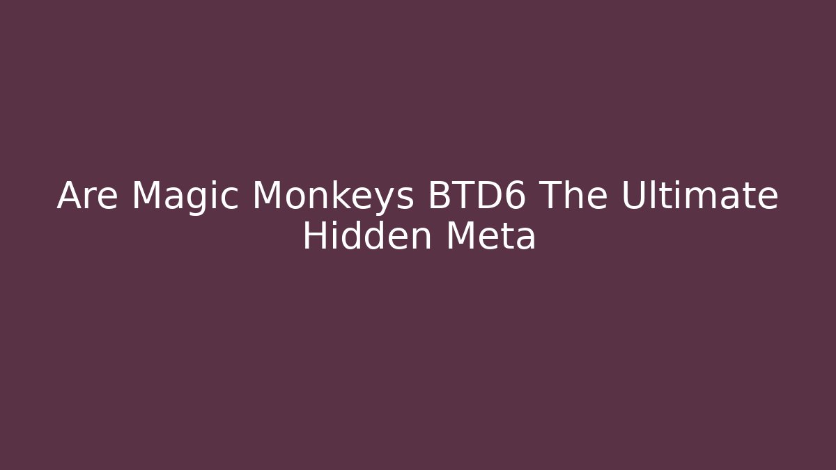 Are Magic Monkeys BTD6 The Ultimate Hidden Meta