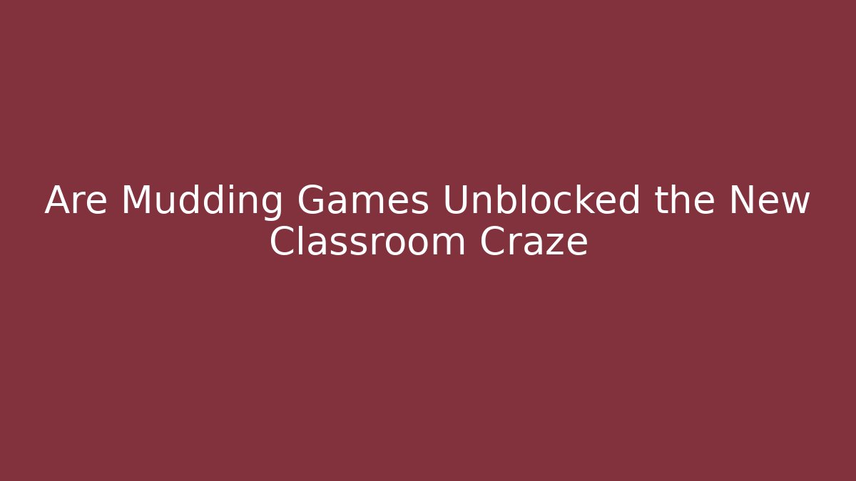 Are Mudding Games Unblocked the New Classroom Craze