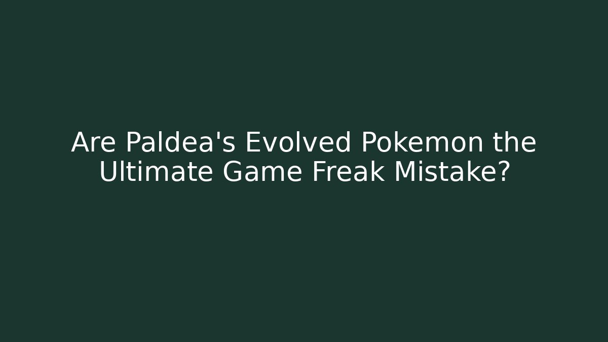 Are Paldea's Evolved Pokémon the Ultimate Game Freak Mistake?