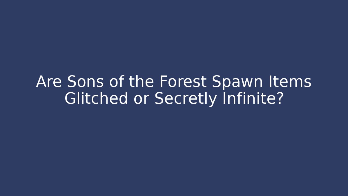 Are Sons of the Forest Spawn Items Glitched or Secretly Infinite?